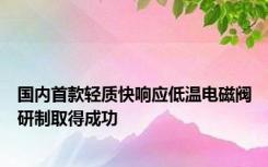 国内首款轻质快响应低温电磁阀研制取得成功