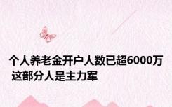 个人养老金开户人数已超6000万 这部分人是主力军