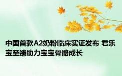 中国首款A2奶粉临床实证发布 君乐宝至臻助力宝宝骨骼成长