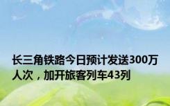 长三角铁路今日预计发送300万人次，加开旅客列车43列