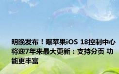 明晚发布！曝苹果iOS 18控制中心将迎7年来最大更新：支持分页 功能更丰富