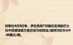 财联社6月9日电，伊拉克将7月销往亚洲的巴士拉中质原油官方售价设为较阿曼/迪拜均价升水0.60美元/桶。