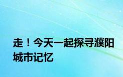 走！今天一起探寻濮阳城市记忆