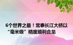 6个世界之最！常泰长江大桥以“毫米级”精度顺利合龙