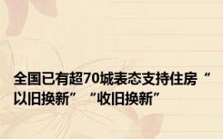 全国已有超70城表态支持住房“以旧换新”“收旧换新”