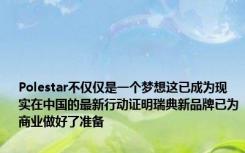 Polestar不仅仅是一个梦想这已成为现实在中国的最新行动证明瑞典新品牌已为商业做好了准备