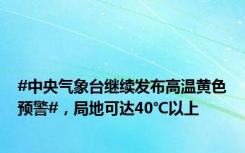 #中央气象台继续发布高温黄色预警#，局地可达40℃以上