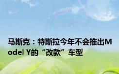 马斯克：特斯拉今年不会推出Model Y的“改款”车型