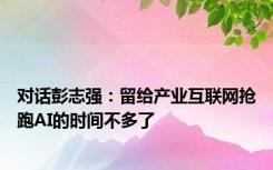 对话彭志强：留给产业互联网抢跑AI的时间不多了