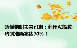 听懂狗叫未来可期：利用AI解读狗叫准确率达70%！