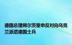 德国总理朔尔茨重申反对向乌克兰派遣德国士兵