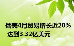 俄美4月贸易增长近20% 达到3.32亿美元