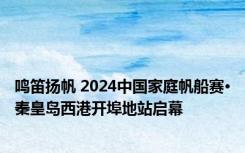 鸣笛扬帆 2024中国家庭帆船赛·秦皇岛西港开埠地站启幕