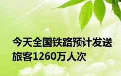 今天全国铁路预计发送旅客1260万人次