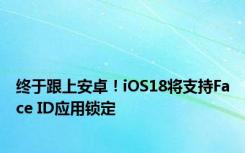 终于跟上安卓！iOS18将支持Face ID应用锁定