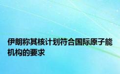 伊朗称其核计划符合国际原子能机构的要求