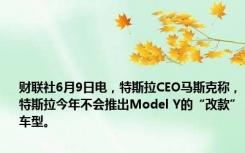 财联社6月9日电，特斯拉CEO马斯克称，特斯拉今年不会推出Model Y的“改款”车型。