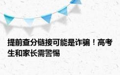 提前查分链接可能是诈骗！高考生和家长需警惕