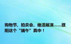 购物节、拍卖会、绝活展演……濮阳这个“端午”真中！