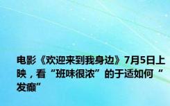 电影《欢迎来到我身边》7月5日上映，看“班味很浓”的于适如何“发癫”