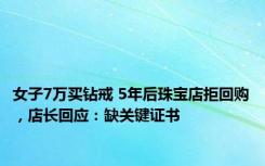 女子7万买钻戒 5年后珠宝店拒回购，店长回应：缺关键证书