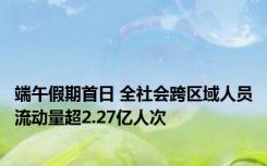 端午假期首日 全社会跨区域人员流动量超2.27亿人次