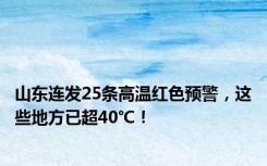 山东连发25条高温红色预警，这些地方已超40℃！