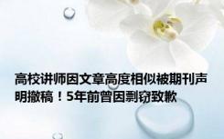 高校讲师因文章高度相似被期刊声明撤稿！5年前曾因剽窃致歉