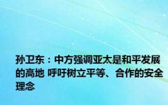 孙卫东：中方强调亚太是和平发展的高地 呼吁树立平等、合作的安全理念