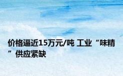 价格逼近15万元/吨 工业“味精”供应紧缺