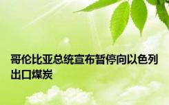 哥伦比亚总统宣布暂停向以色列出口煤炭