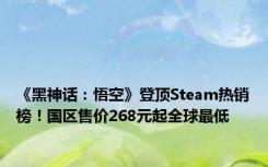 《黑神话：悟空》登顶Steam热销榜！国区售价268元起全球最低