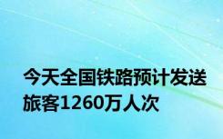 今天全国铁路预计发送旅客1260万人次