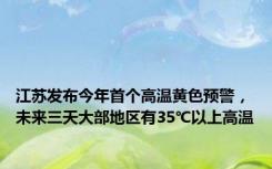 江苏发布今年首个高温黄色预警，未来三天大部地区有35℃以上高温