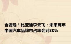 合资危！比亚迪李云飞：未来两年中国汽车品牌市占率会到80%