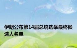 伊朗公布第14届总统选举最终候选人名单