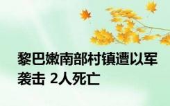 黎巴嫩南部村镇遭以军袭击 2人死亡