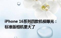 iPhone 16系列四款机模曝光：标准版相机更大了