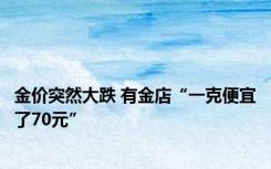 金价突然大跌 有金店“一克便宜了70元”