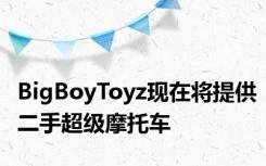 BigBoyToyz现在将提供二手超级摩托车