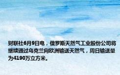 财联社6月9日电，俄罗斯天然气工业股份公司将继续通过乌克兰向欧洲输送天然气，周日输送量为4190万立方米。