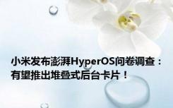 小米发布澎湃HyperOS问卷调查：有望推出堆叠式后台卡片！