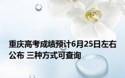 重庆高考成绩预计6月25日左右公布 三种方式可查询