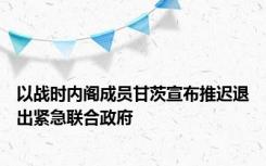 以战时内阁成员甘茨宣布推迟退出紧急联合政府