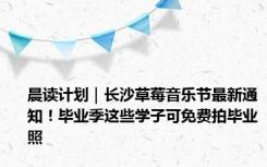 晨读计划｜长沙草莓音乐节最新通知！毕业季这些学子可免费拍毕业照