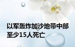 以军轰炸加沙地带中部 至少15人死亡