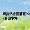 现货钯金回落至900美元/盎司下方