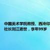 中国美术学院教授、西泠印社名誉社长刘江逝世，享年99岁