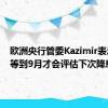 欧洲央行管委Kazimir表示必须等到9月才会评估下次降息