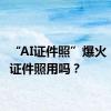 “AI证件照”爆火，能当证件照用吗？